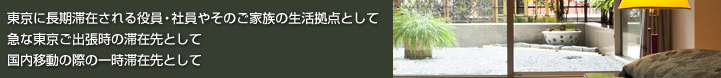 東京に長期滞在される
役員・社員やそのご家族の生活拠点として
急な東京ご出張時の滞在先として
国内移動の際の一時滞在先として